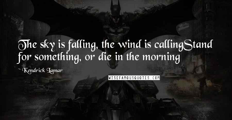 Kendrick Lamar Quotes: The sky is falling, the wind is callingStand for something, or die in the morning