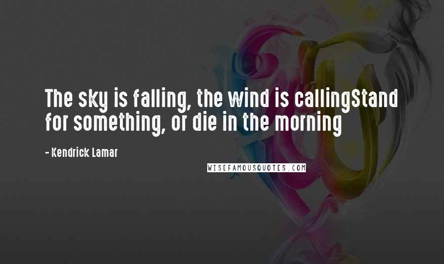 Kendrick Lamar Quotes: The sky is falling, the wind is callingStand for something, or die in the morning