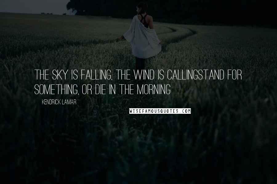 Kendrick Lamar Quotes: The sky is falling, the wind is callingStand for something, or die in the morning