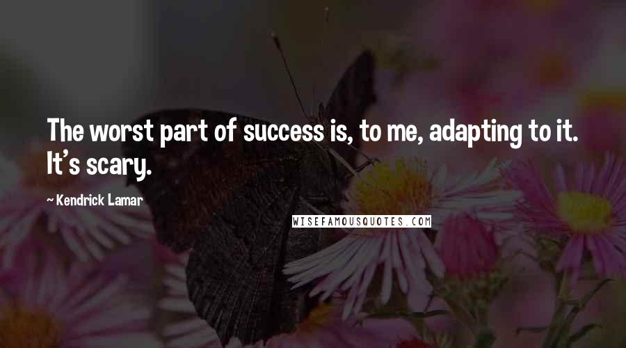 Kendrick Lamar Quotes: The worst part of success is, to me, adapting to it. It's scary.