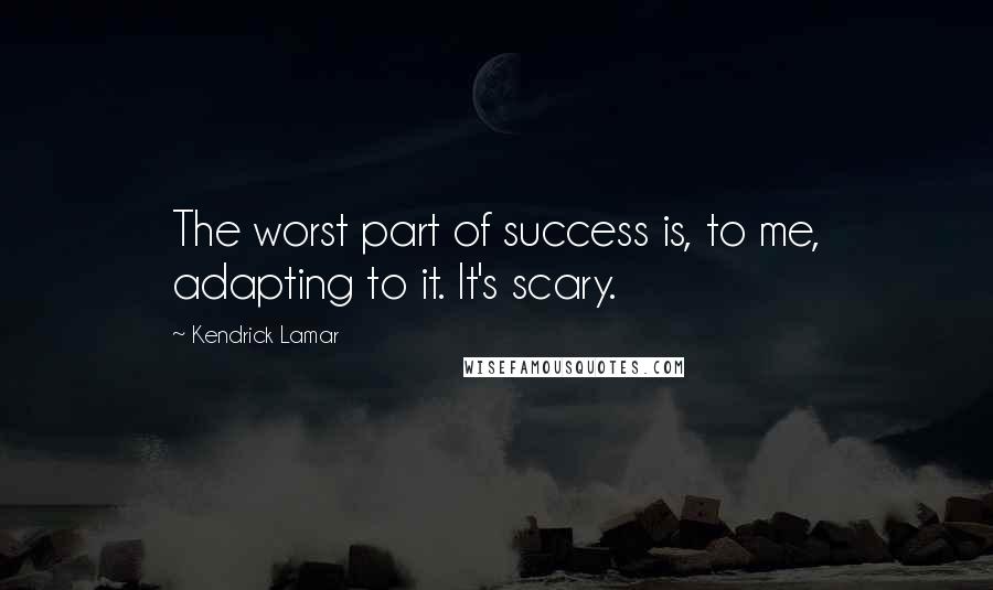 Kendrick Lamar Quotes: The worst part of success is, to me, adapting to it. It's scary.