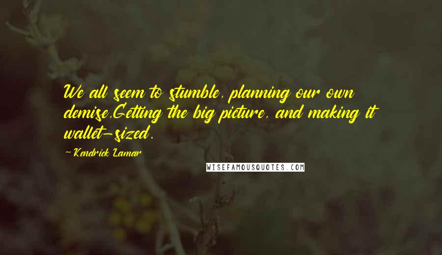 Kendrick Lamar Quotes: We all seem to stumble, planning our own demise,Getting the big picture, and making it wallet-sized.
