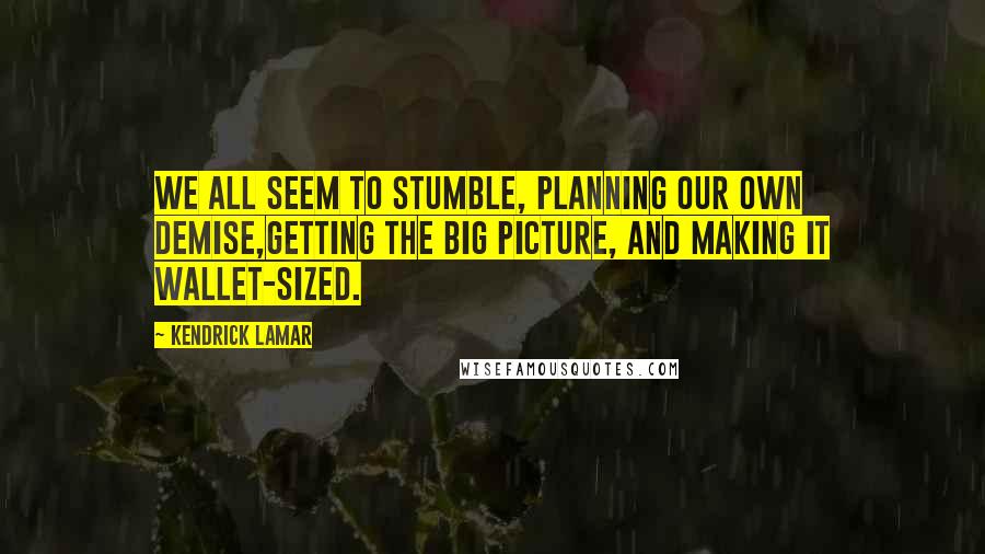 Kendrick Lamar Quotes: We all seem to stumble, planning our own demise,Getting the big picture, and making it wallet-sized.