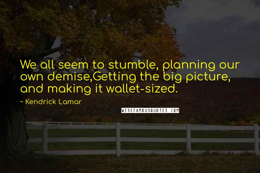 Kendrick Lamar Quotes: We all seem to stumble, planning our own demise,Getting the big picture, and making it wallet-sized.