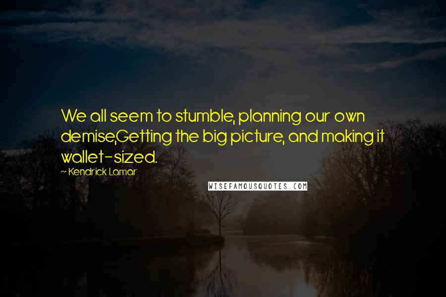 Kendrick Lamar Quotes: We all seem to stumble, planning our own demise,Getting the big picture, and making it wallet-sized.