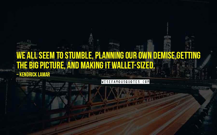 Kendrick Lamar Quotes: We all seem to stumble, planning our own demise,Getting the big picture, and making it wallet-sized.