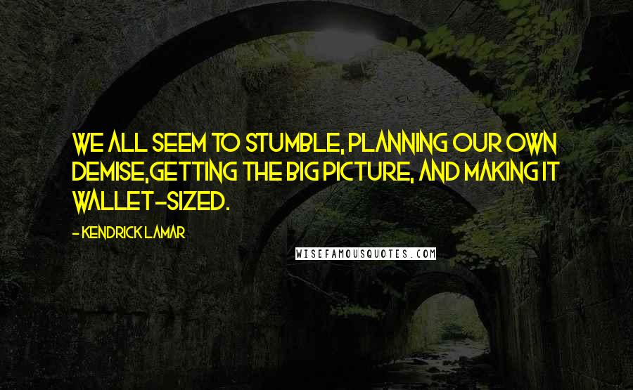 Kendrick Lamar Quotes: We all seem to stumble, planning our own demise,Getting the big picture, and making it wallet-sized.