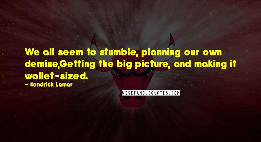 Kendrick Lamar Quotes: We all seem to stumble, planning our own demise,Getting the big picture, and making it wallet-sized.