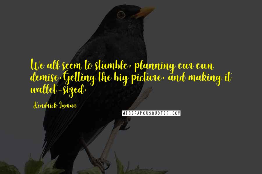 Kendrick Lamar Quotes: We all seem to stumble, planning our own demise,Getting the big picture, and making it wallet-sized.