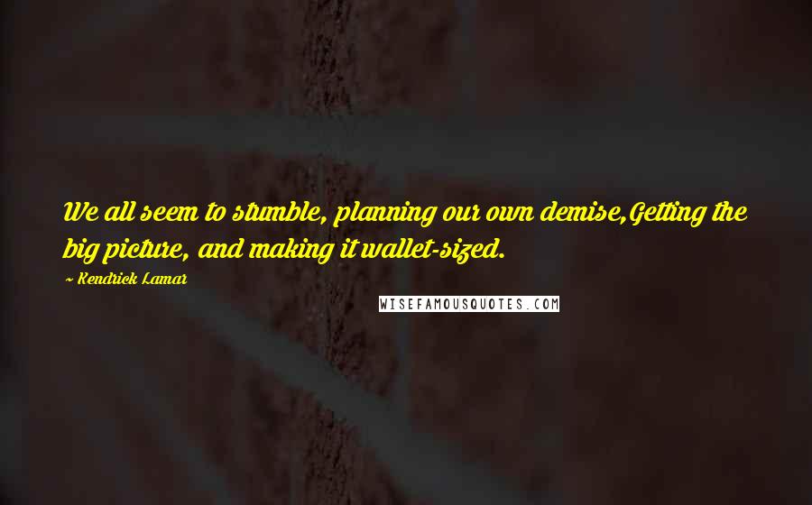 Kendrick Lamar Quotes: We all seem to stumble, planning our own demise,Getting the big picture, and making it wallet-sized.