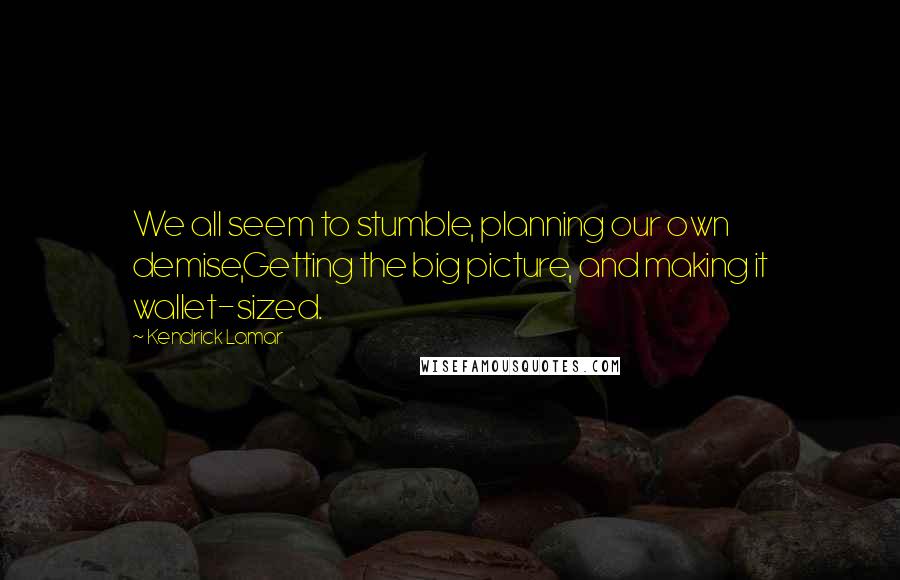 Kendrick Lamar Quotes: We all seem to stumble, planning our own demise,Getting the big picture, and making it wallet-sized.