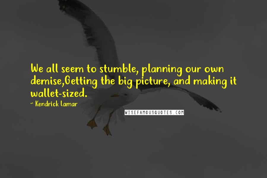 Kendrick Lamar Quotes: We all seem to stumble, planning our own demise,Getting the big picture, and making it wallet-sized.