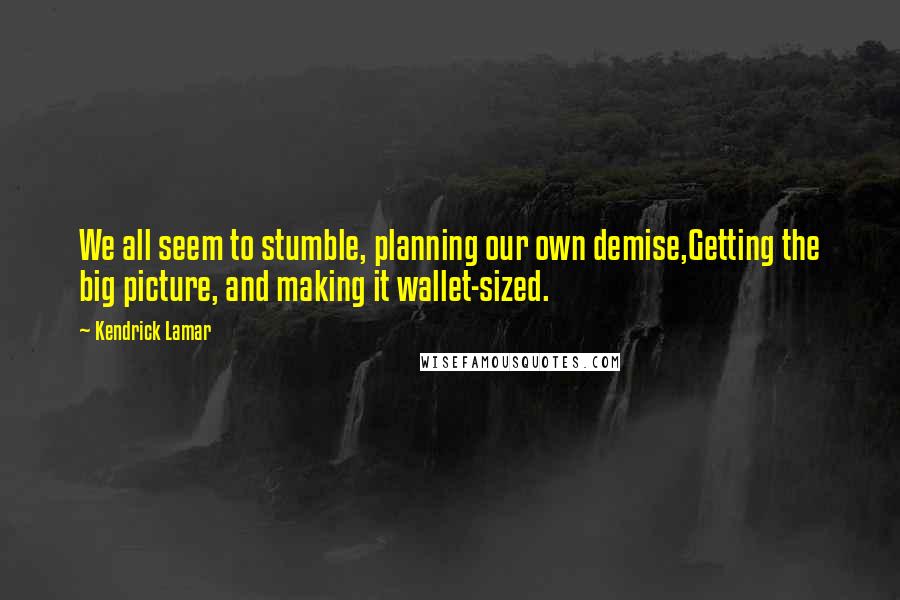 Kendrick Lamar Quotes: We all seem to stumble, planning our own demise,Getting the big picture, and making it wallet-sized.