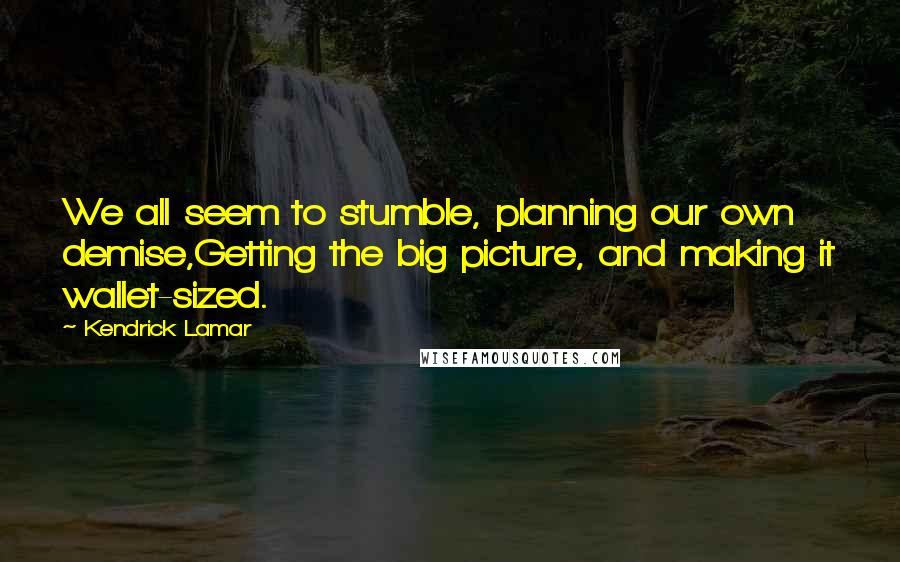 Kendrick Lamar Quotes: We all seem to stumble, planning our own demise,Getting the big picture, and making it wallet-sized.