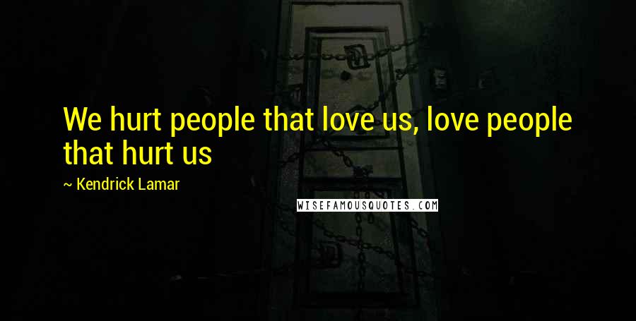 Kendrick Lamar Quotes: We hurt people that love us, love people that hurt us