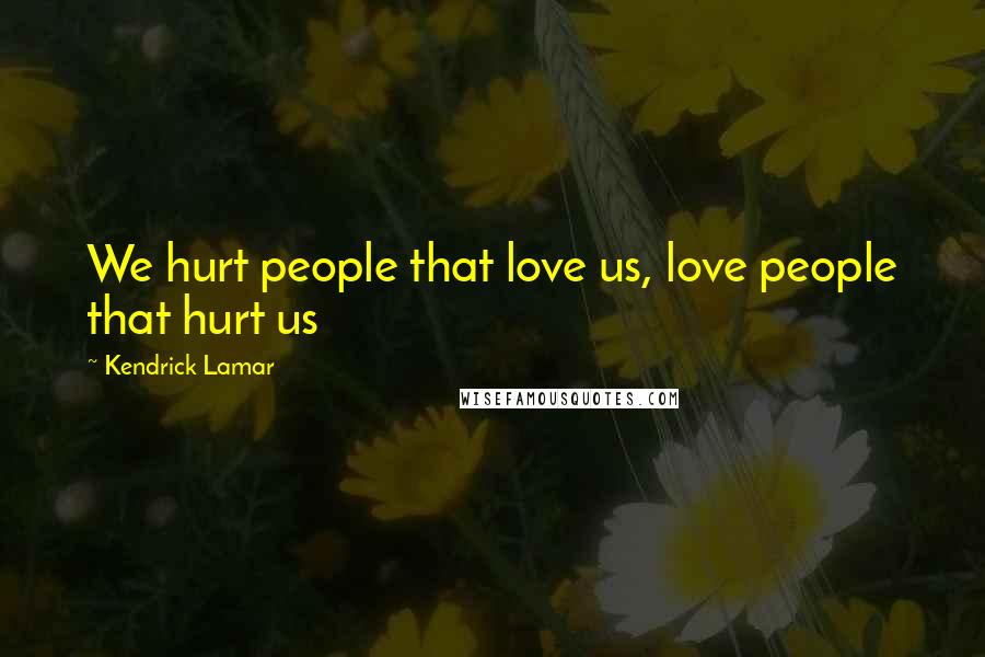 Kendrick Lamar Quotes: We hurt people that love us, love people that hurt us