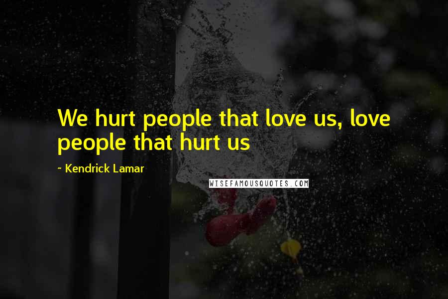 Kendrick Lamar Quotes: We hurt people that love us, love people that hurt us