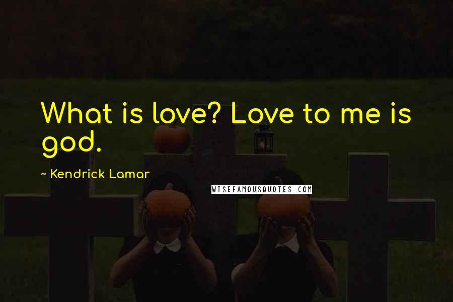 Kendrick Lamar Quotes: What is love? Love to me is god.