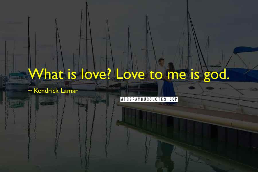 Kendrick Lamar Quotes: What is love? Love to me is god.