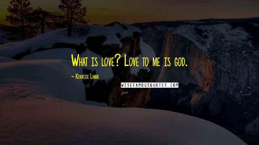 Kendrick Lamar Quotes: What is love? Love to me is god.