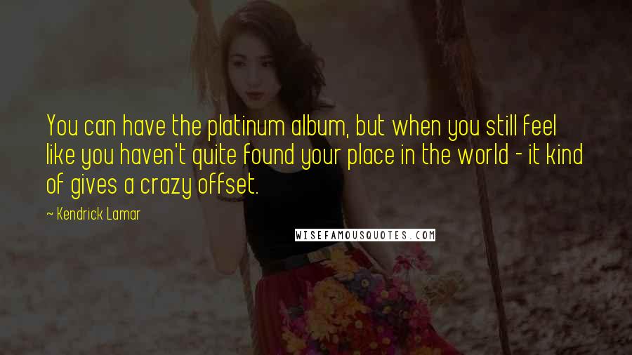 Kendrick Lamar Quotes: You can have the platinum album, but when you still feel like you haven't quite found your place in the world - it kind of gives a crazy offset.