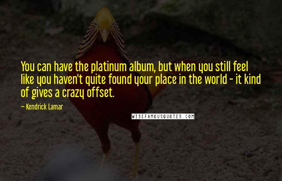 Kendrick Lamar Quotes: You can have the platinum album, but when you still feel like you haven't quite found your place in the world - it kind of gives a crazy offset.