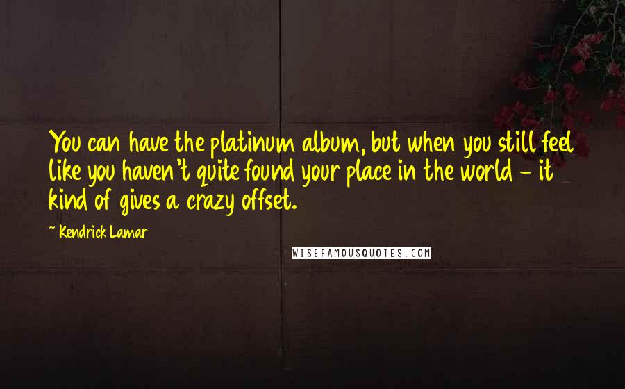 Kendrick Lamar Quotes: You can have the platinum album, but when you still feel like you haven't quite found your place in the world - it kind of gives a crazy offset.