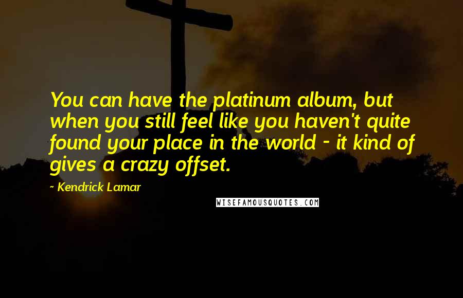 Kendrick Lamar Quotes: You can have the platinum album, but when you still feel like you haven't quite found your place in the world - it kind of gives a crazy offset.