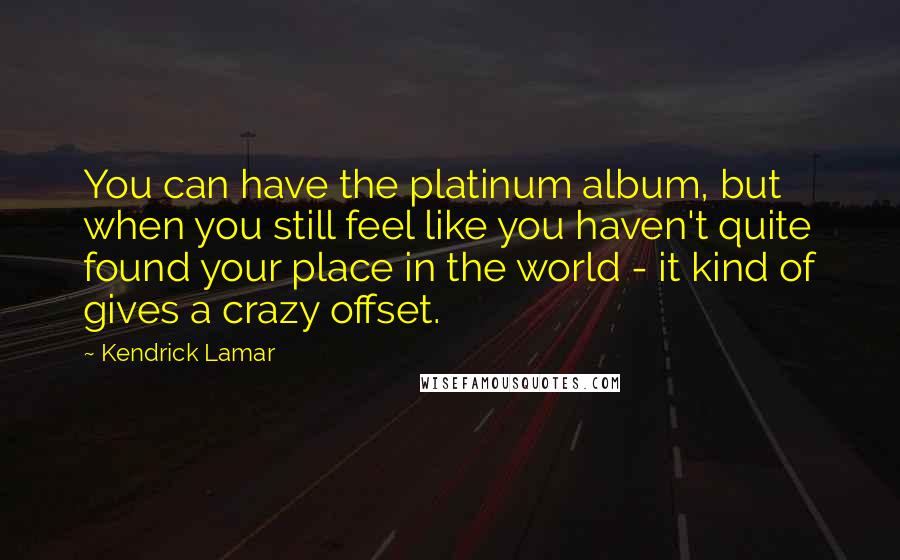 Kendrick Lamar Quotes: You can have the platinum album, but when you still feel like you haven't quite found your place in the world - it kind of gives a crazy offset.