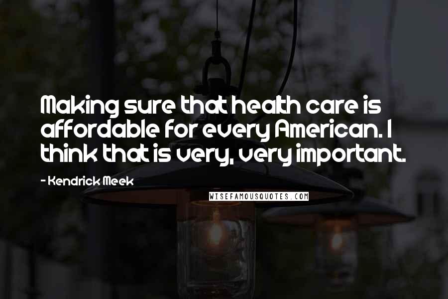 Kendrick Meek Quotes: Making sure that health care is affordable for every American. I think that is very, very important.