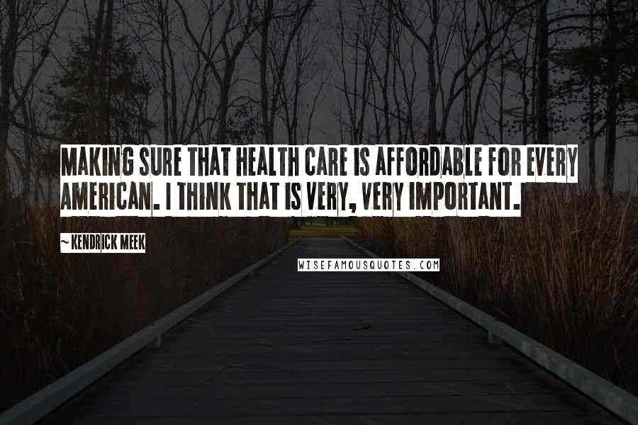 Kendrick Meek Quotes: Making sure that health care is affordable for every American. I think that is very, very important.