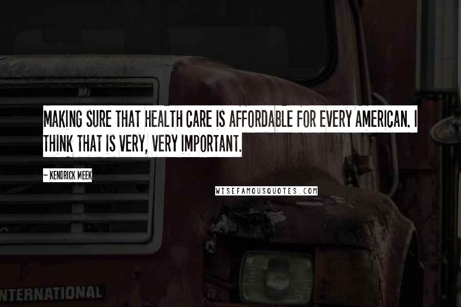 Kendrick Meek Quotes: Making sure that health care is affordable for every American. I think that is very, very important.