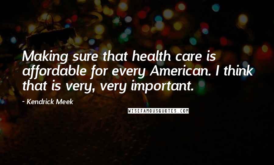 Kendrick Meek Quotes: Making sure that health care is affordable for every American. I think that is very, very important.