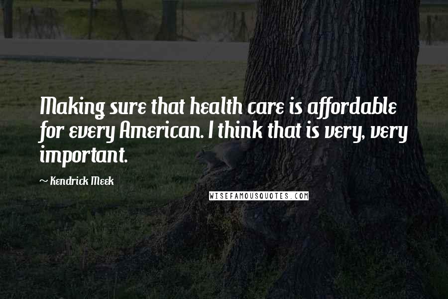 Kendrick Meek Quotes: Making sure that health care is affordable for every American. I think that is very, very important.