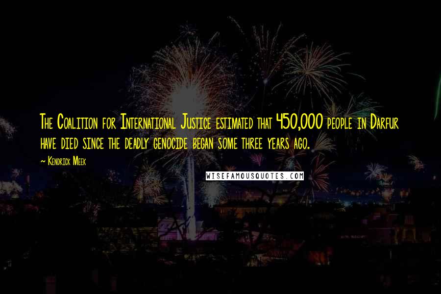 Kendrick Meek Quotes: The Coalition for International Justice estimated that 450,000 people in Darfur have died since the deadly genocide began some three years ago.