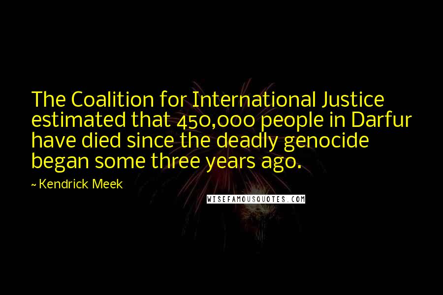 Kendrick Meek Quotes: The Coalition for International Justice estimated that 450,000 people in Darfur have died since the deadly genocide began some three years ago.