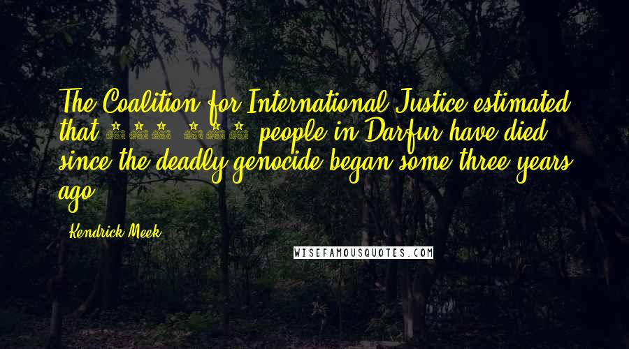 Kendrick Meek Quotes: The Coalition for International Justice estimated that 450,000 people in Darfur have died since the deadly genocide began some three years ago.