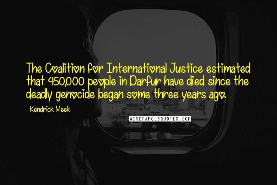 Kendrick Meek Quotes: The Coalition for International Justice estimated that 450,000 people in Darfur have died since the deadly genocide began some three years ago.