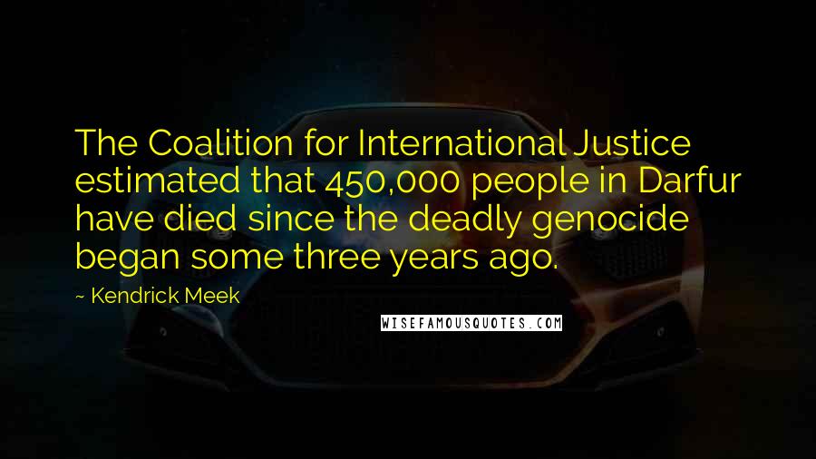 Kendrick Meek Quotes: The Coalition for International Justice estimated that 450,000 people in Darfur have died since the deadly genocide began some three years ago.