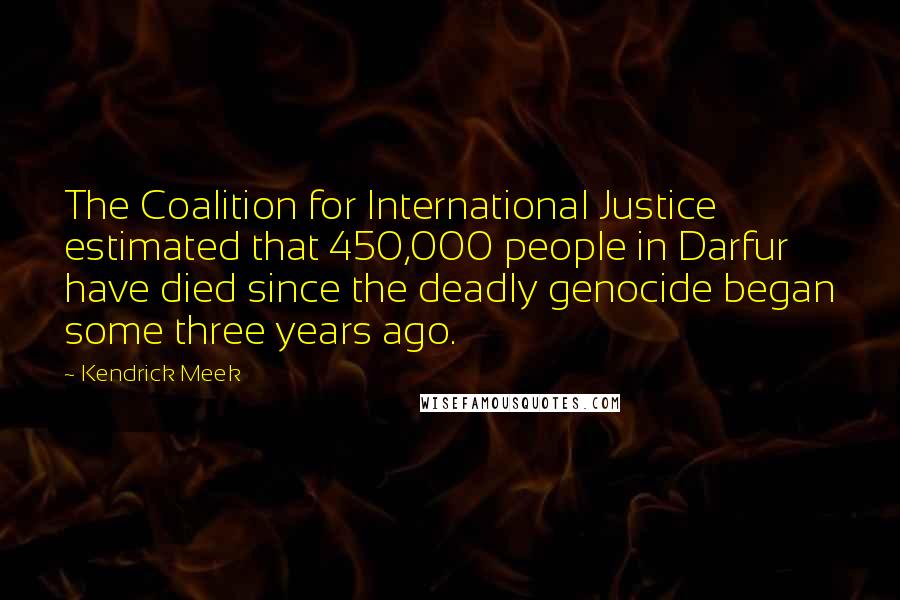 Kendrick Meek Quotes: The Coalition for International Justice estimated that 450,000 people in Darfur have died since the deadly genocide began some three years ago.