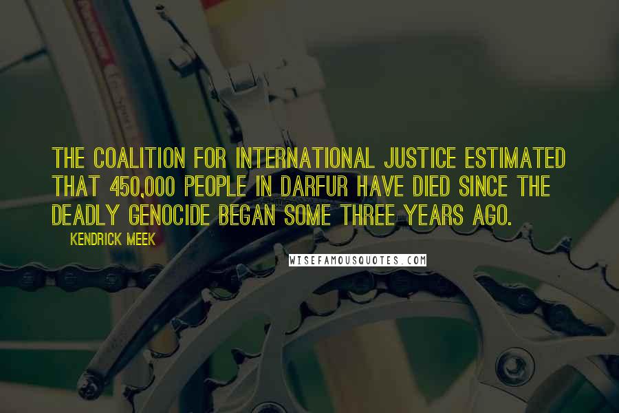 Kendrick Meek Quotes: The Coalition for International Justice estimated that 450,000 people in Darfur have died since the deadly genocide began some three years ago.