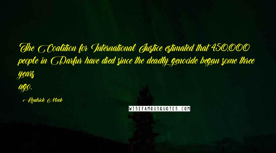 Kendrick Meek Quotes: The Coalition for International Justice estimated that 450,000 people in Darfur have died since the deadly genocide began some three years ago.