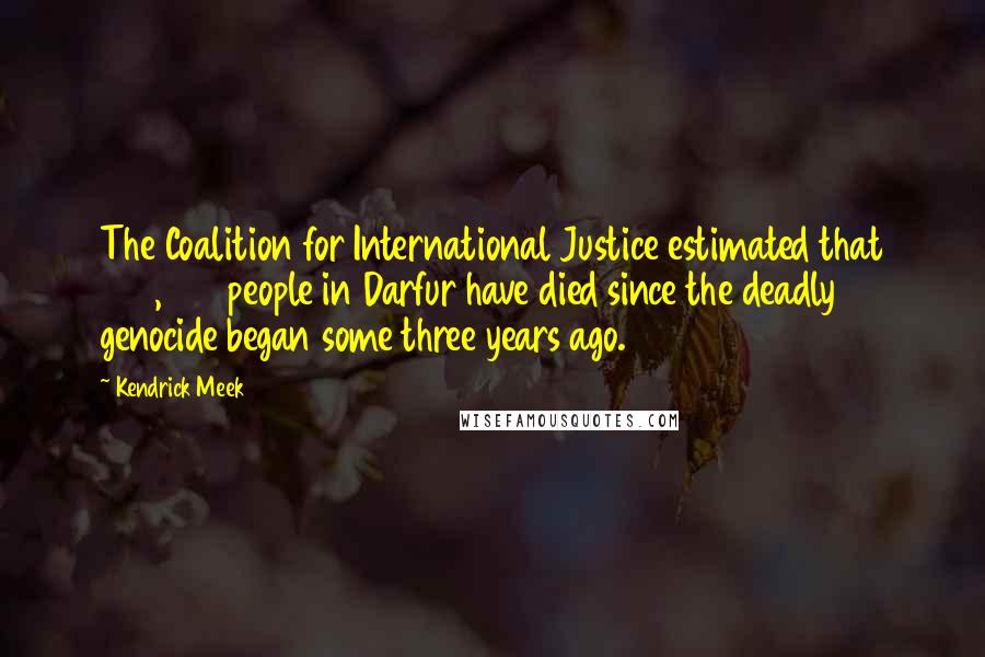 Kendrick Meek Quotes: The Coalition for International Justice estimated that 450,000 people in Darfur have died since the deadly genocide began some three years ago.