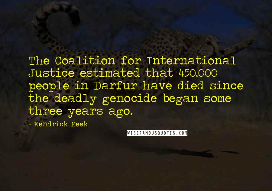 Kendrick Meek Quotes: The Coalition for International Justice estimated that 450,000 people in Darfur have died since the deadly genocide began some three years ago.