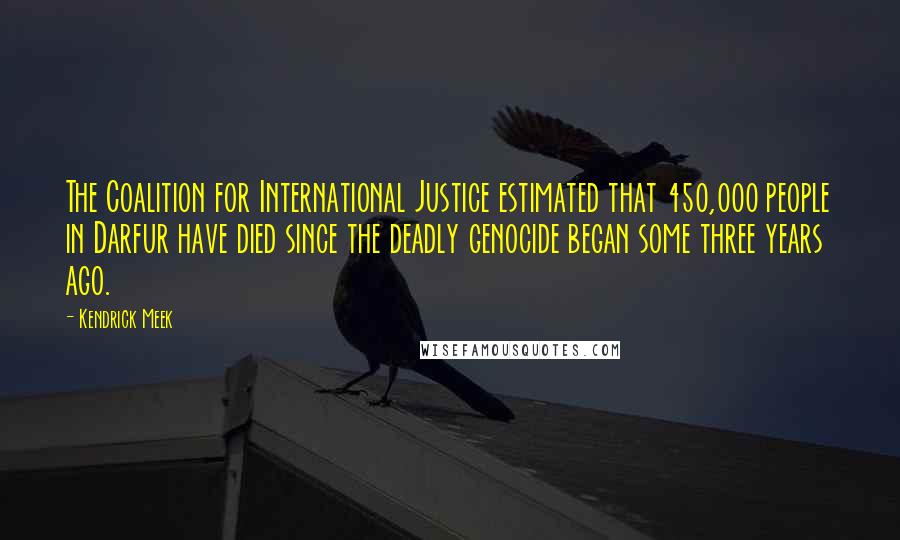 Kendrick Meek Quotes: The Coalition for International Justice estimated that 450,000 people in Darfur have died since the deadly genocide began some three years ago.