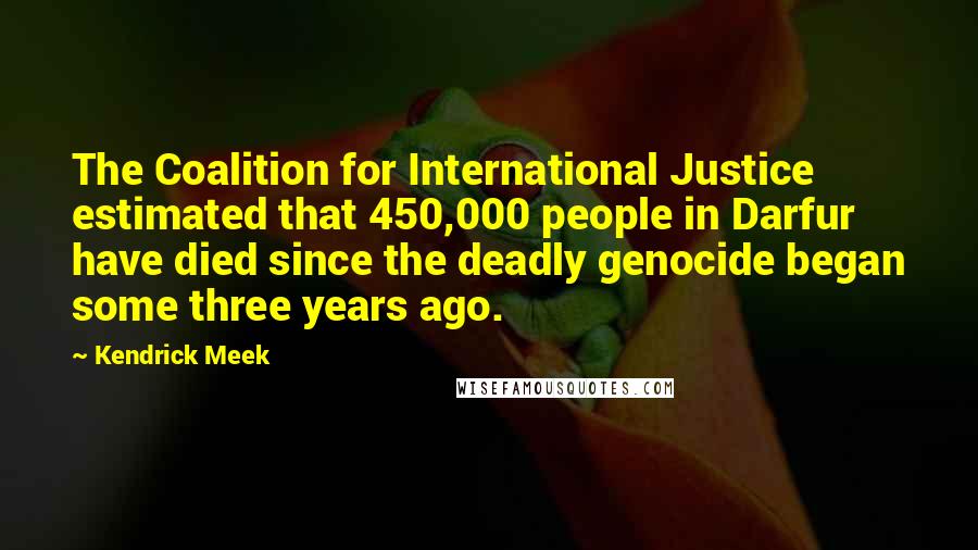 Kendrick Meek Quotes: The Coalition for International Justice estimated that 450,000 people in Darfur have died since the deadly genocide began some three years ago.