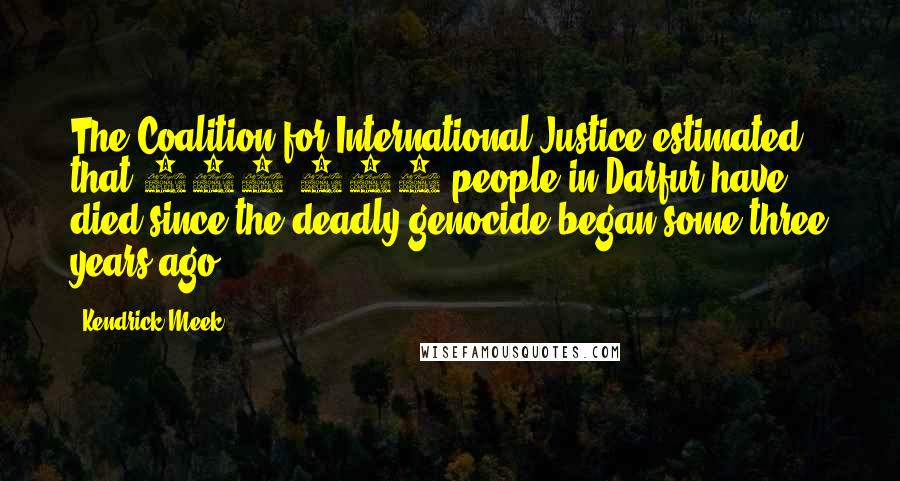 Kendrick Meek Quotes: The Coalition for International Justice estimated that 450,000 people in Darfur have died since the deadly genocide began some three years ago.