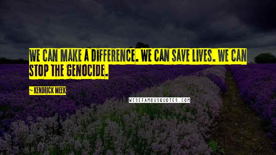 Kendrick Meek Quotes: We can make a difference. We can save lives. We can stop the genocide.