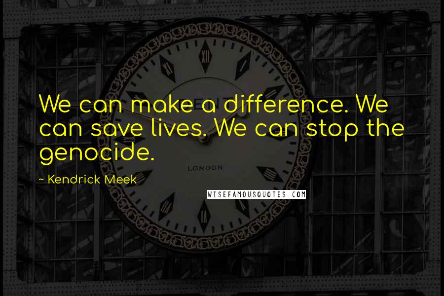 Kendrick Meek Quotes: We can make a difference. We can save lives. We can stop the genocide.