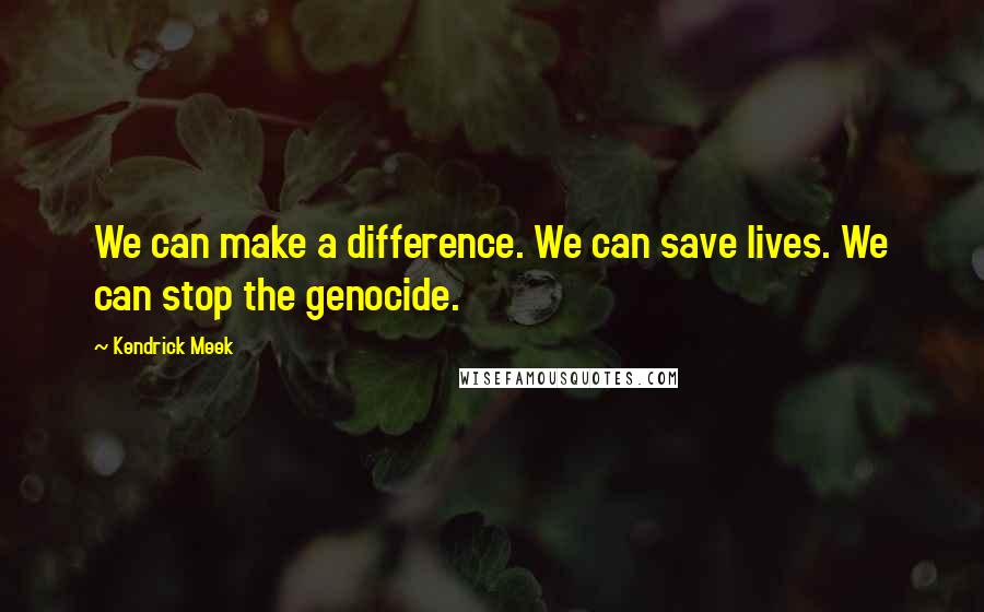 Kendrick Meek Quotes: We can make a difference. We can save lives. We can stop the genocide.